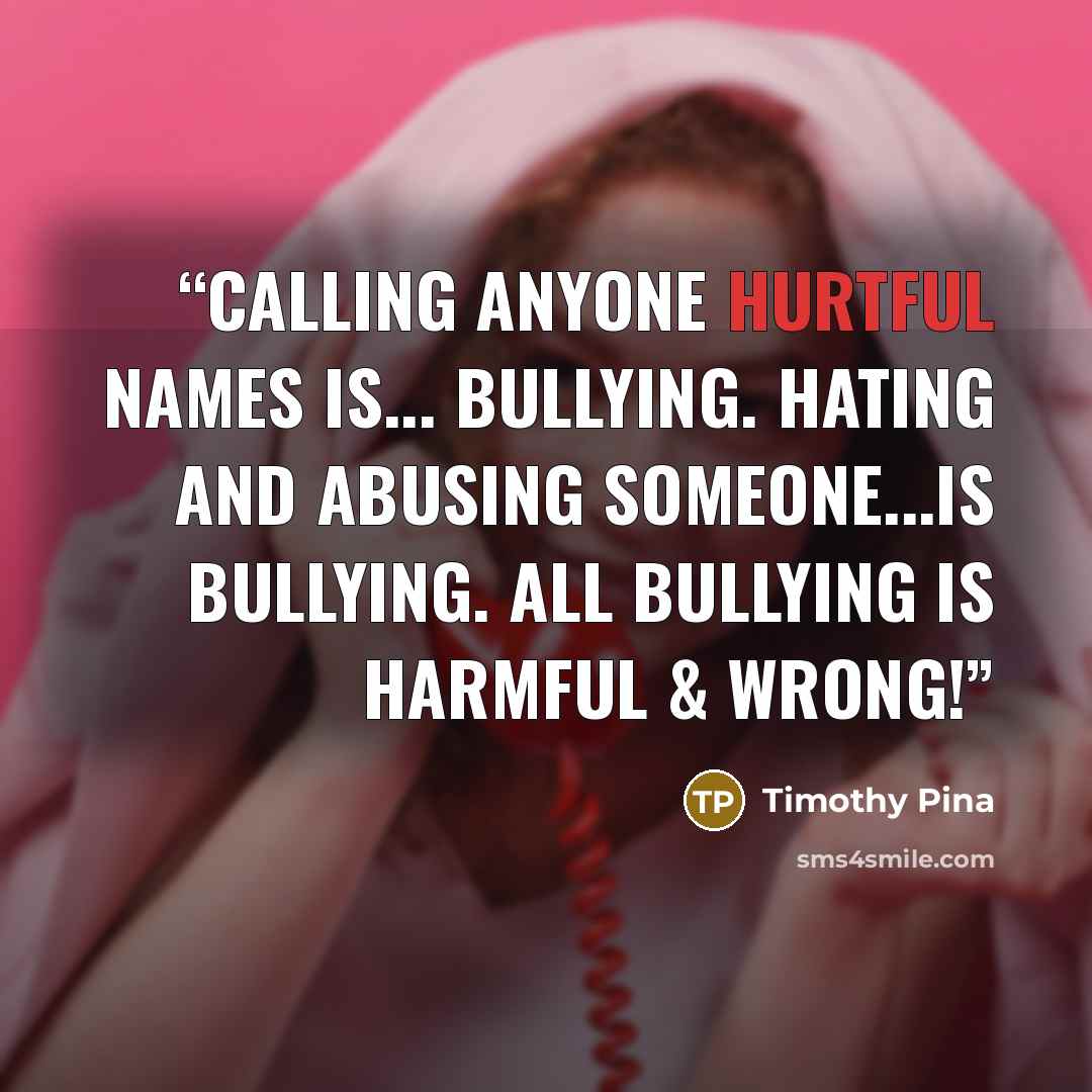 “Calling anyone hurtful names is... bullying. Hating and abusing someone...is bullying. All Bullying is harmful & wrong!” quote by Timothy Pina