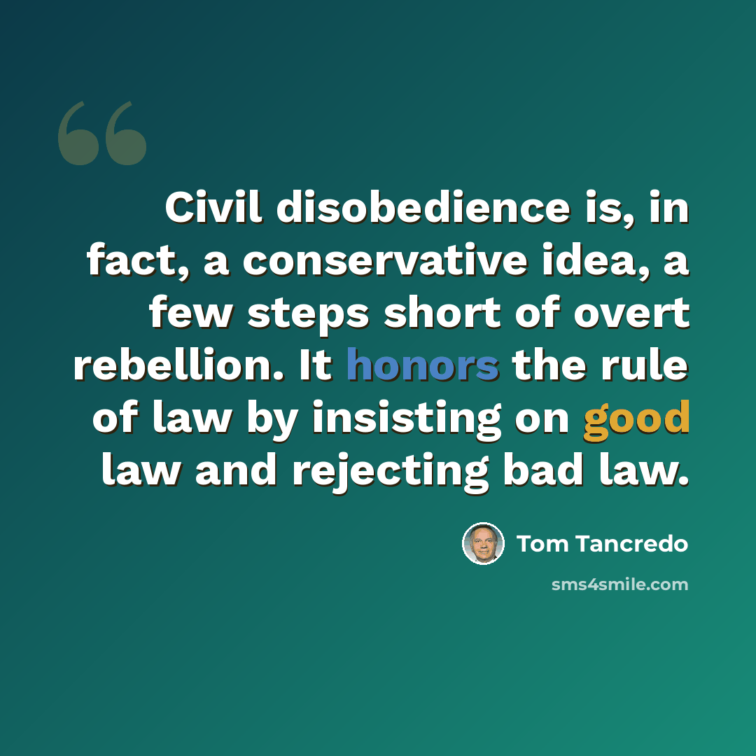 “Civil disobedience is, in fact, a conservative idea, a few steps short of overt rebellion. It honors the rule of law by insisting on good law and rejecting bad law.” quote by Tom Tancredo