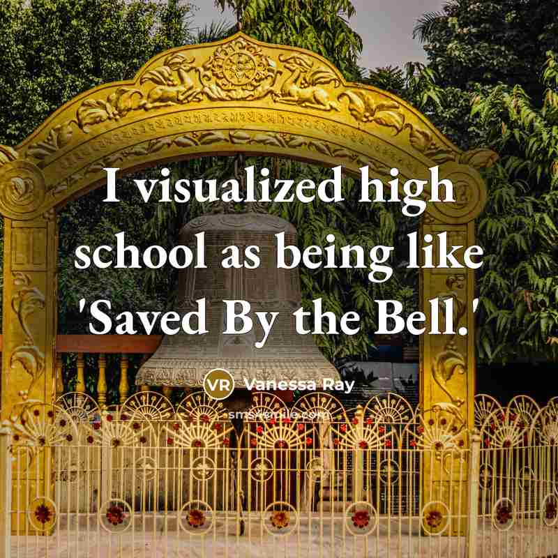 “I visualized high school as being like 'Saved By the Bell.'” quote by Vanessa Ray