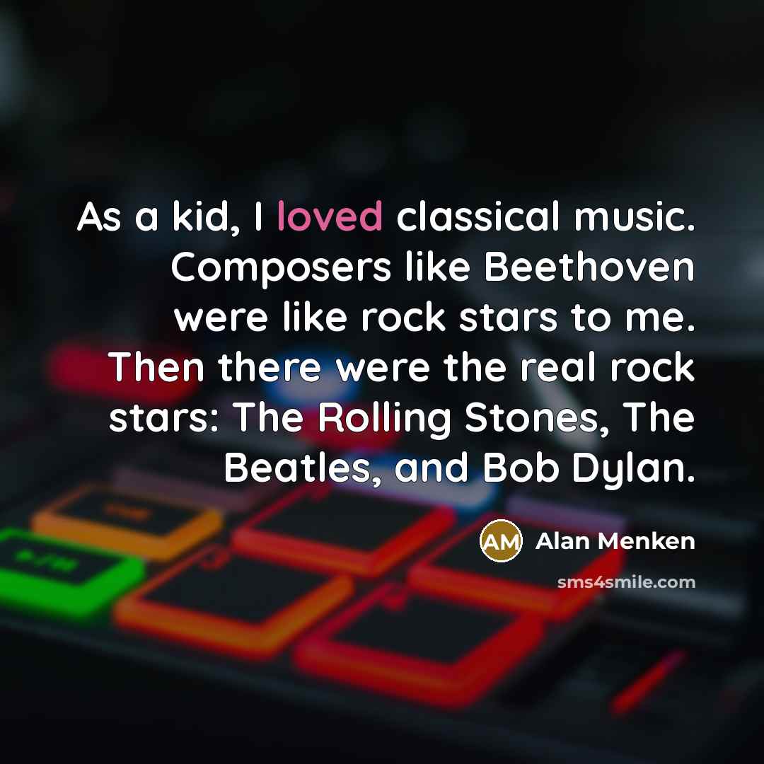 “As a kid, I loved classical music. Composers like Beethoven were like rock stars to me. Then there were the real rock stars: The Rolling Stones, The Beatles, and Bob Dylan.” quote by Alan Menken