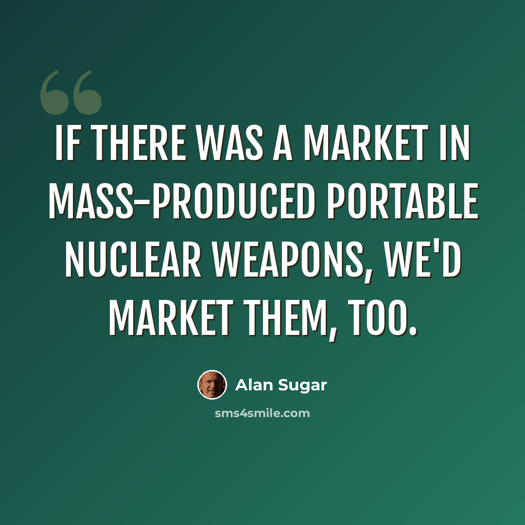 “If there was a market in mass-produced portable nuclear weapons, we'd market them, too.” quote by Alan Sugar