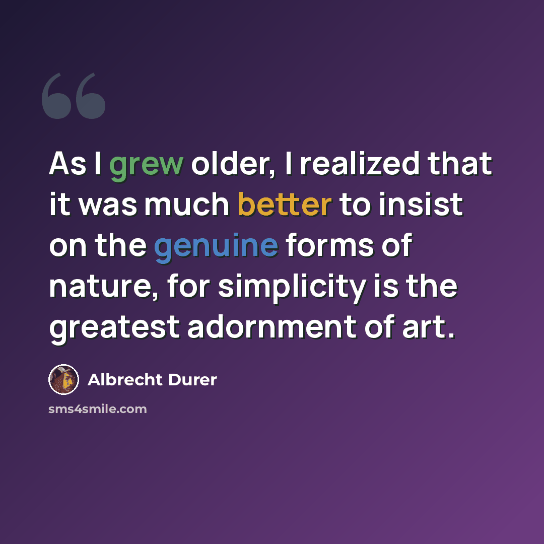 “As I grew older, I realized that it was much better to insist on the genuine forms of nature, for simplicity is the greatest adornment of art.” quote by Albrecht Durer