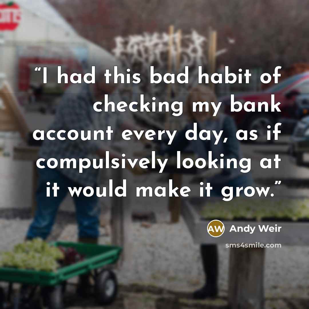 “I had this bad habit of checking my bank account every day, as if compulsively looking at it would make it grow.” quote by Andy Weir