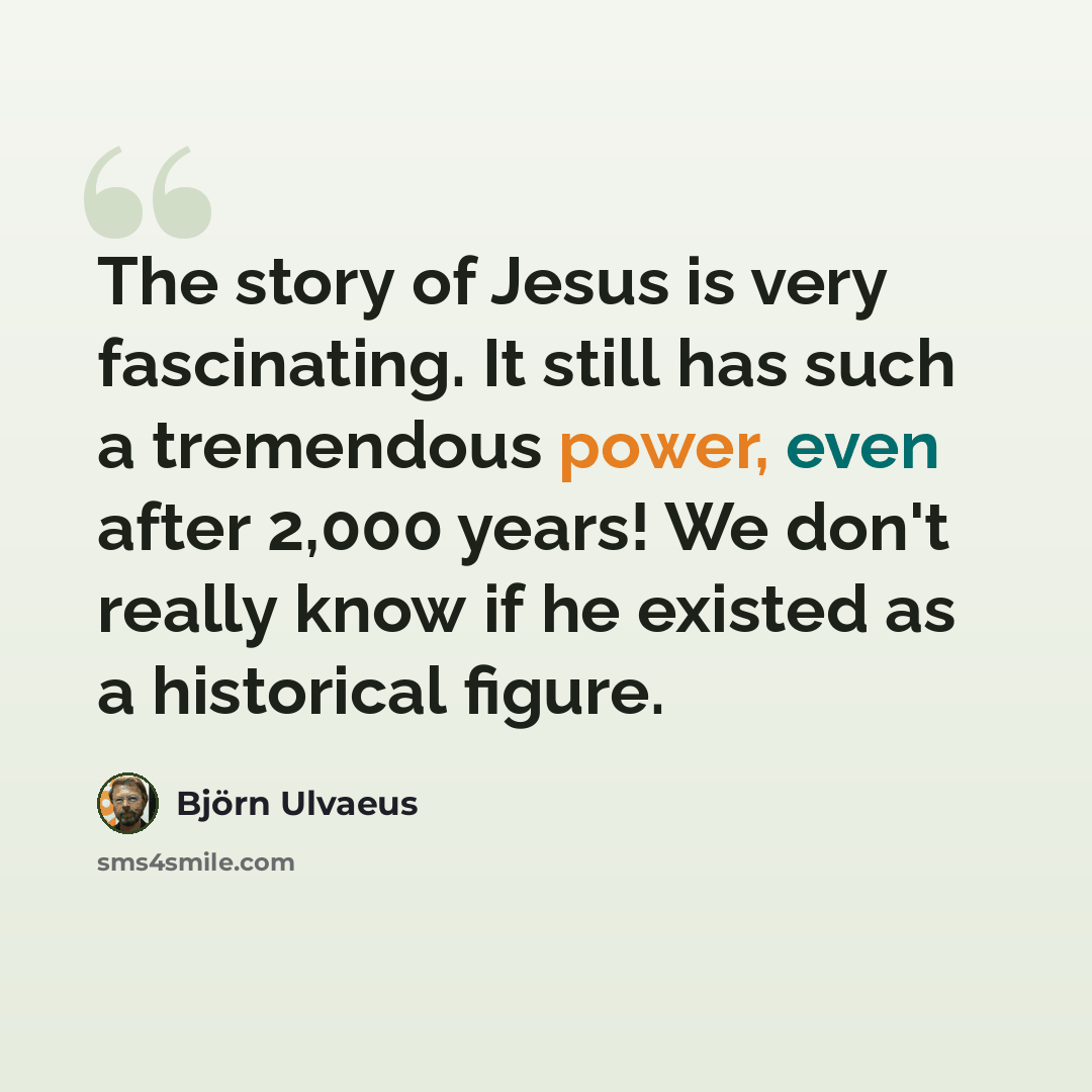 “The story of Jesus is very fascinating. It still has such a tremendous power, even after 2,000 years! We don't really know if he existed as a historical figure.” quote by Bjorn Ulvaeus