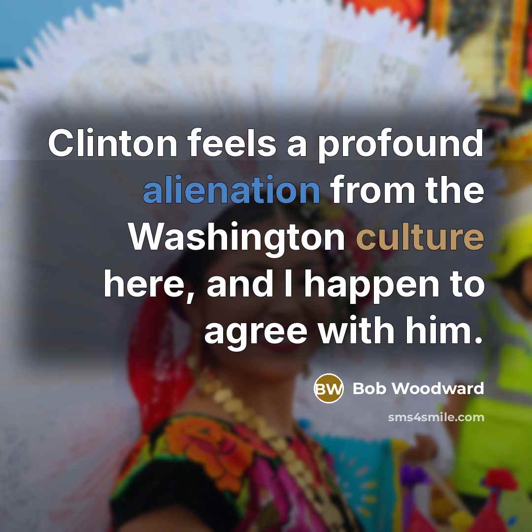 “Clinton feels a profound alienation from the Washington culture here, and I happen to agree with him.” quote by Bob Woodward