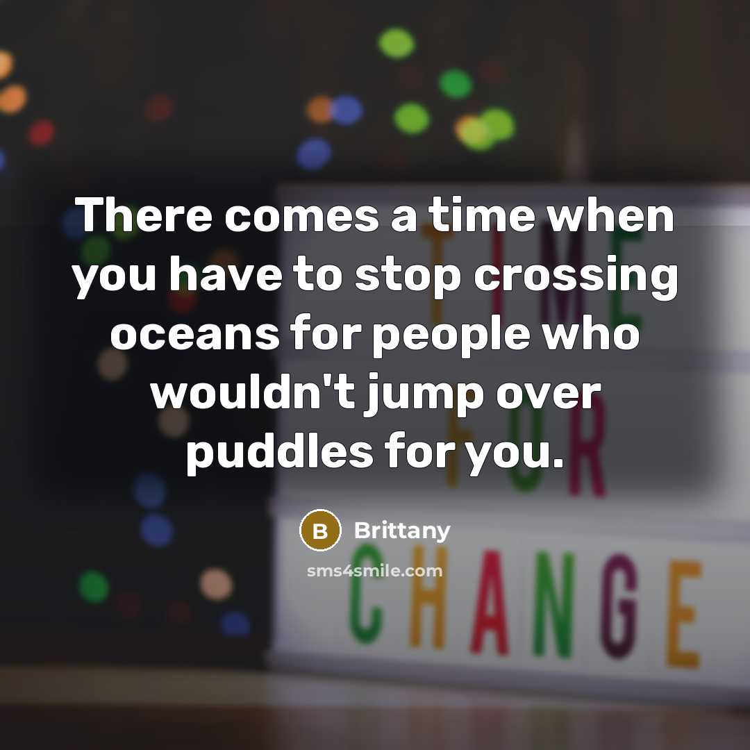 “There comes a time when you have to stop crossing oceans for people who wouldn't jump over puddles for you.” quote by Brittany