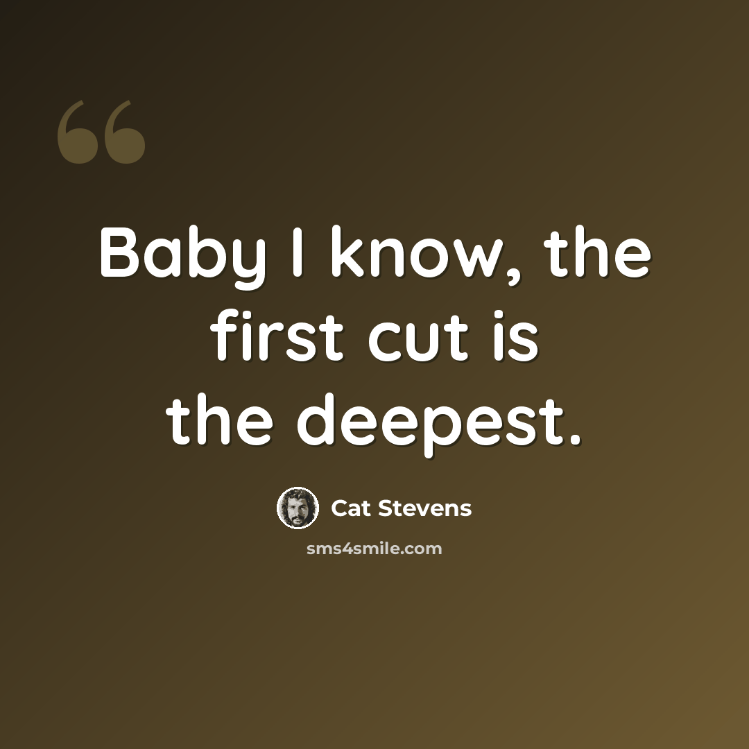“Baby I know, the first cut is the deepest.” quote by Cat Stevens