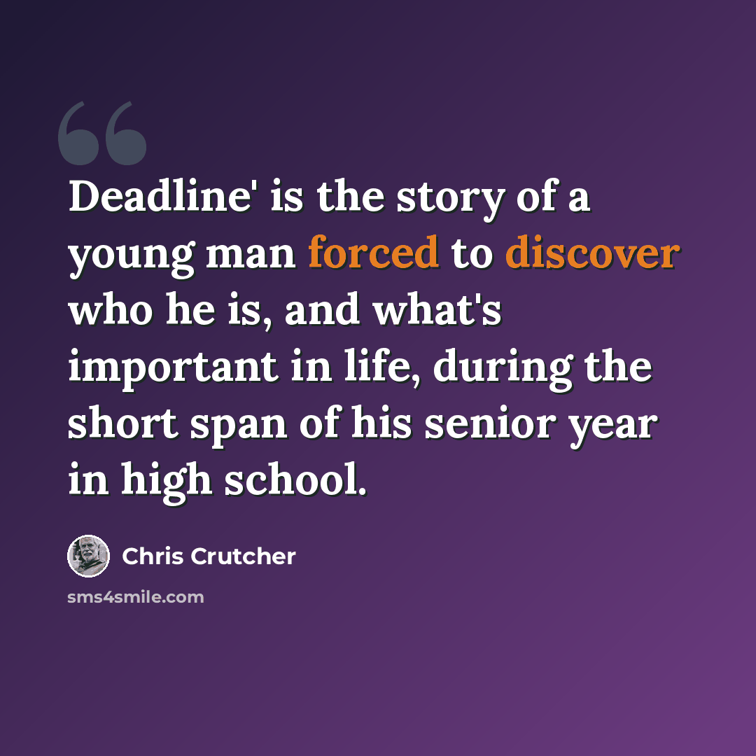 “Deadline' is the story of a young man forced to discover who he is, and what's important in life, during the short span of his senior year in high school.” quote by Chris Crutcher