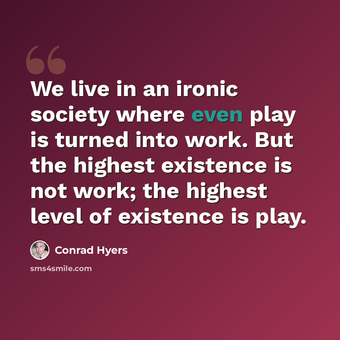 “We live in an ironic society where even play is turned into work. But the highest existence is not work; the highest level of existence is play.” quote by Conrad Hyers