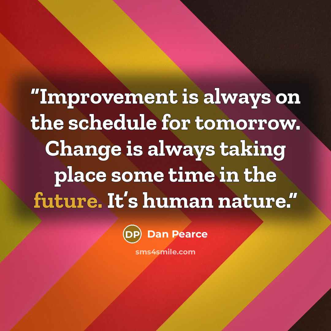 “Improvement is always on the schedule for tomorrow. Change is always taking place some time in the future. It’s human nature.” quote by Dan Pearce