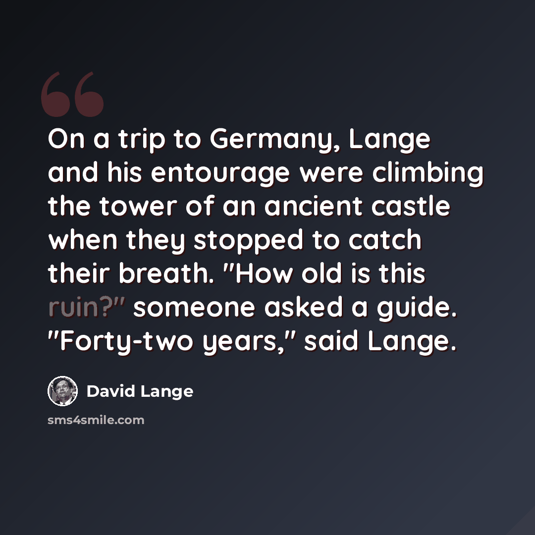 “On a trip to Germany, Lange and his entourage were climbing the tower of an ancient castle when they stopped to catch their breath. "How old is this ruin?" someone asked a guide. "Forty-two years," said Lange.” quote by David Lange