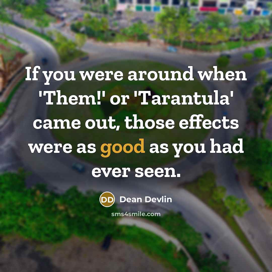 “If you were around when 'Them!' or 'Tarantula' came out, those effects were as good as you had ever seen.” quote by Dean Devlin