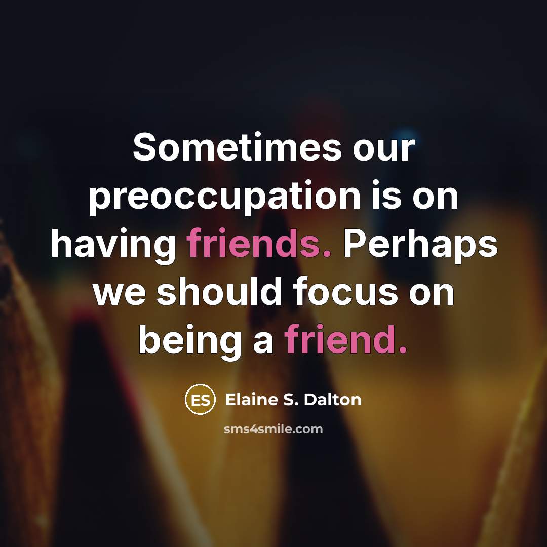 “Sometimes our preoccupation is on having friends. Perhaps we should focus on being a friend.” quote by Elaine S. Dalton