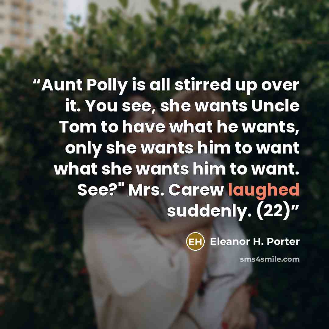 “Aunt Polly is all stirred up over it. You see, she wants Uncle Tom to have what he wants, only she wants him to want what she wants him to want. See?" Mrs. Carew laughed suddenly. (22)” quote by Eleanor H. Porter