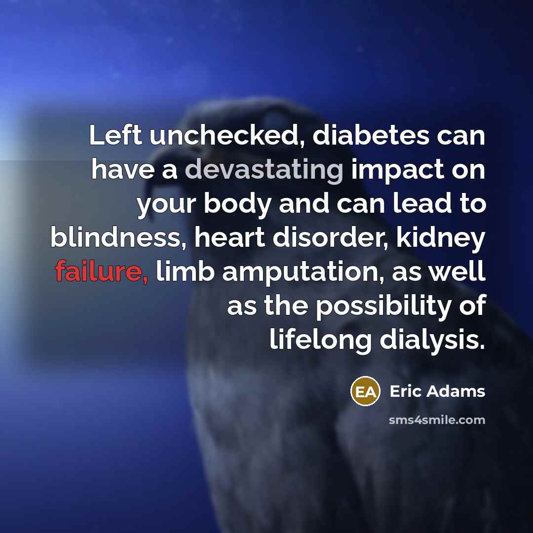 “Left unchecked, diabetes can have a devastating impact on your body and can lead to blindness, heart disorder, kidney failure, limb amputation, as well as the possibility of lifelong dialysis.” quote by Eric Adams