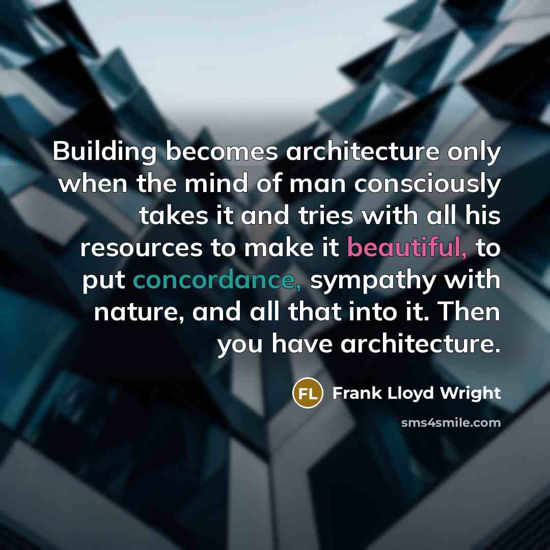 “Building becomes architecture only when the mind of man consciously takes it and tries with all his resources to make it beautiful, to put concordance, sympathy with nature, and all that into it. Then you have architecture.” quote by Frank Lloyd Wright