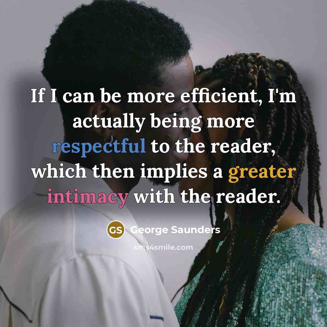 “If I can be more efficient, I'm actually being more respectful to the reader, which then implies a greater intimacy with the reader.” quote by George Saunders
