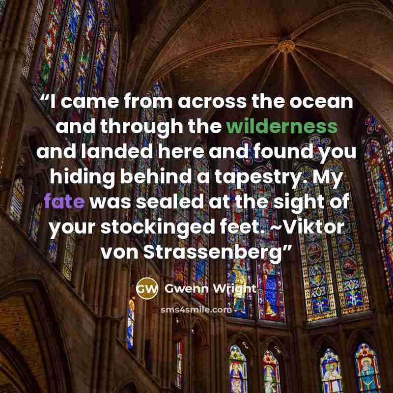 “I came from across the ocean and through the wilderness and landed here and found you hiding behind a tapestry. My fate was sealed at the sight of your stockinged feet. ~Viktor von Strassenberg” quote by Gwenn Wright