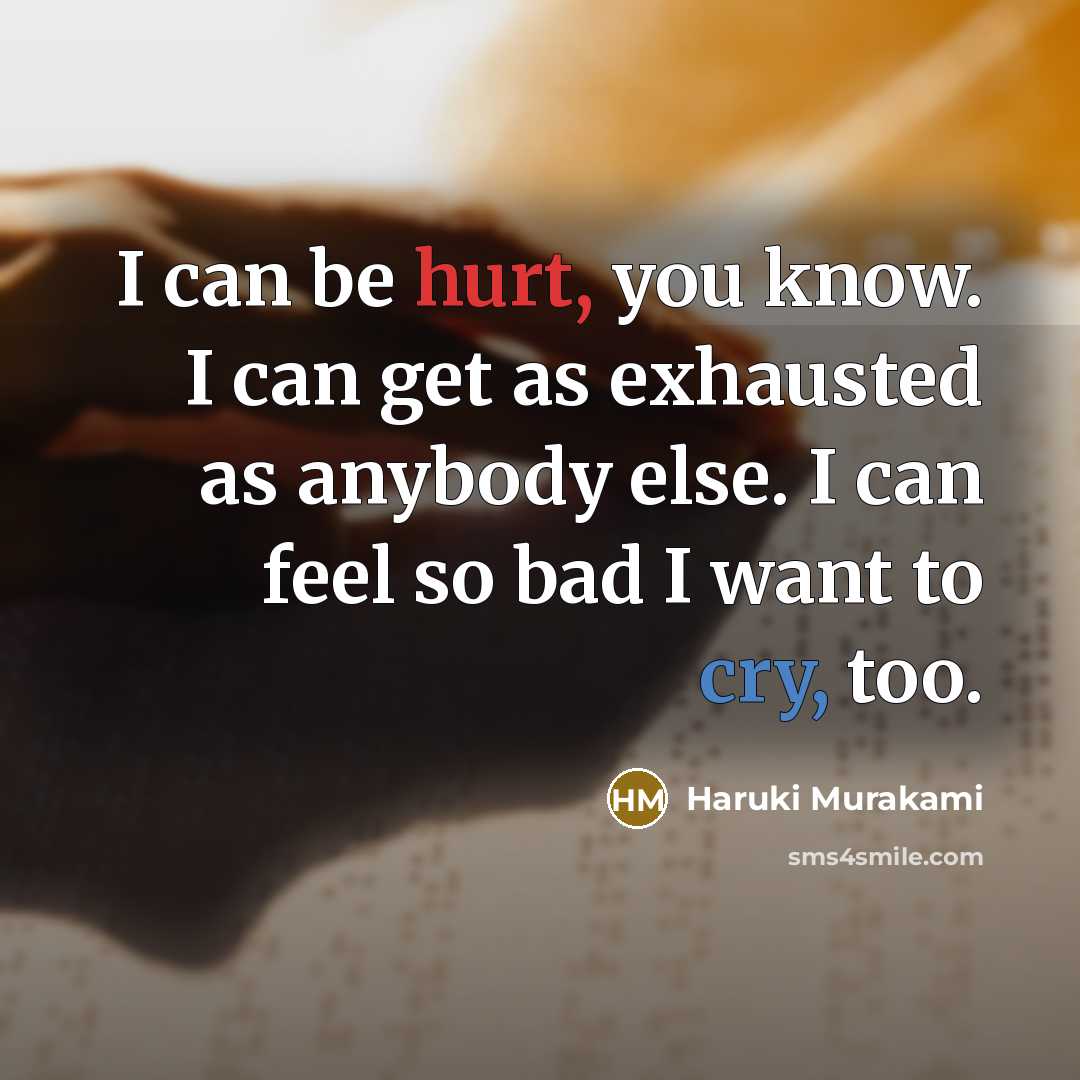 “I can be hurt, you know. I can get as exhausted as anybody else. I can feel so bad I want to cry, too.” quote by Haruki Murakami
