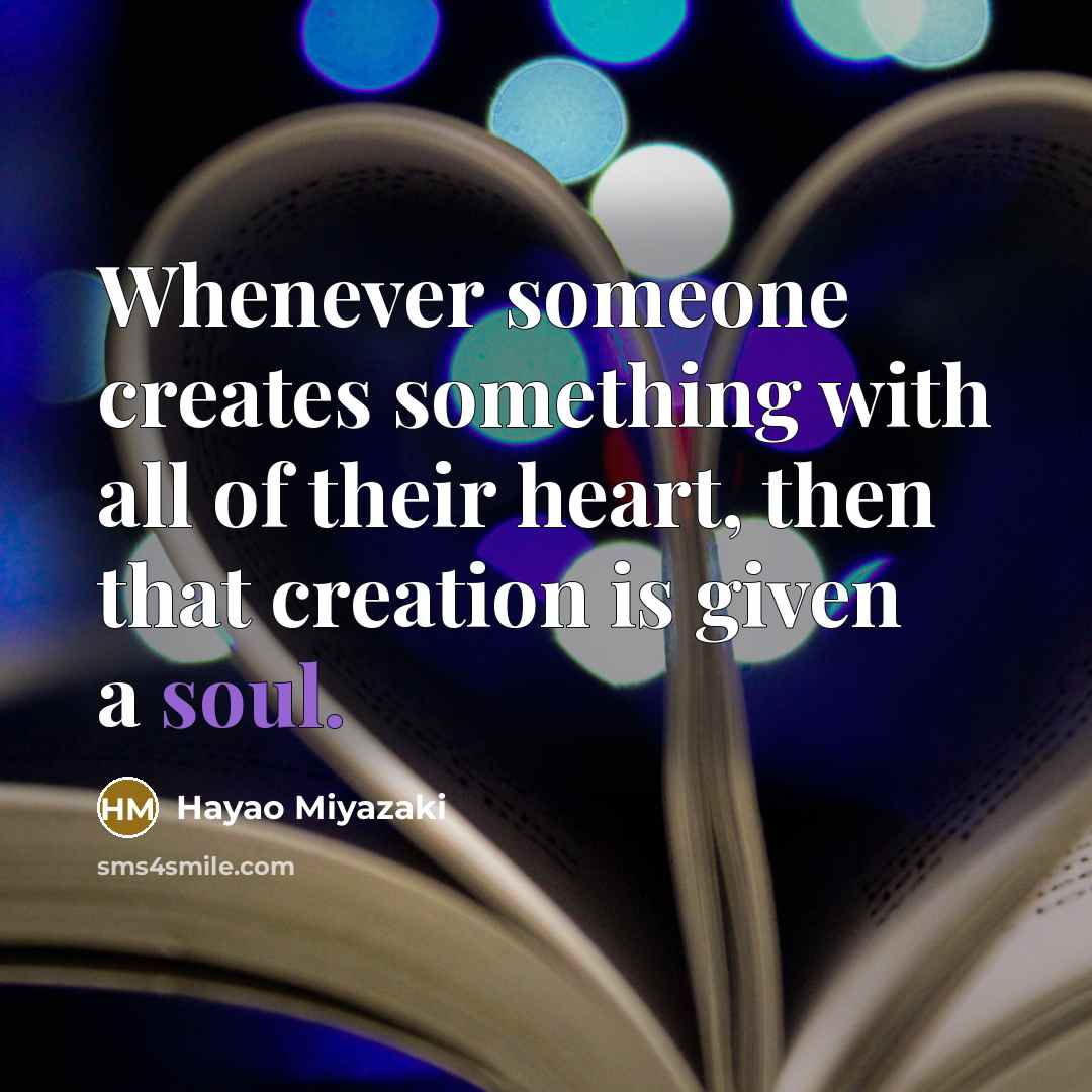“Whenever someone creates something with all of their heart, then that creation is given a soul.” quote by Hayao Miyazaki
