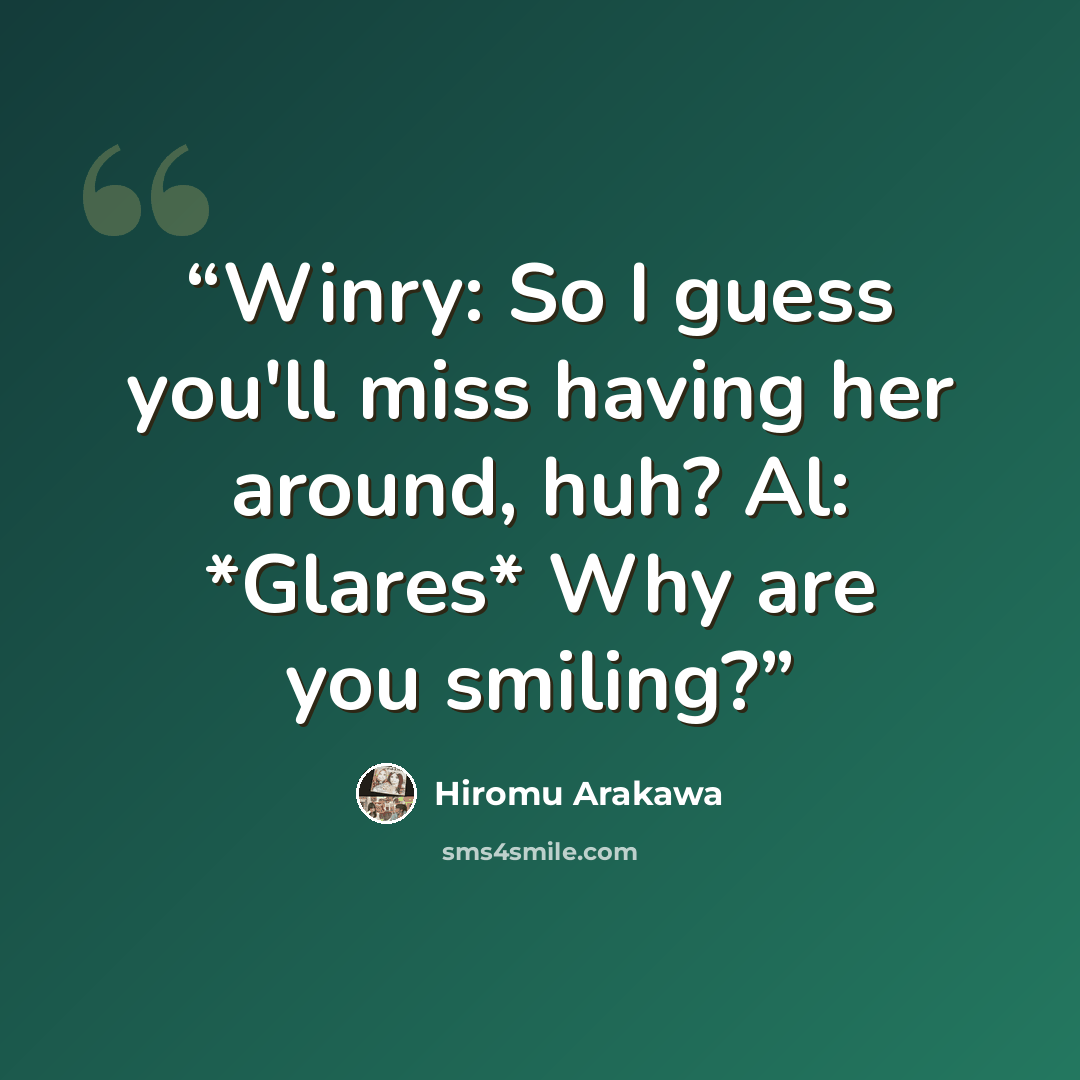 “Winry: So I guess you'll miss having her around, huh? Al: *Glares* Why are you smiling?” quote by Hiromu Arakawa