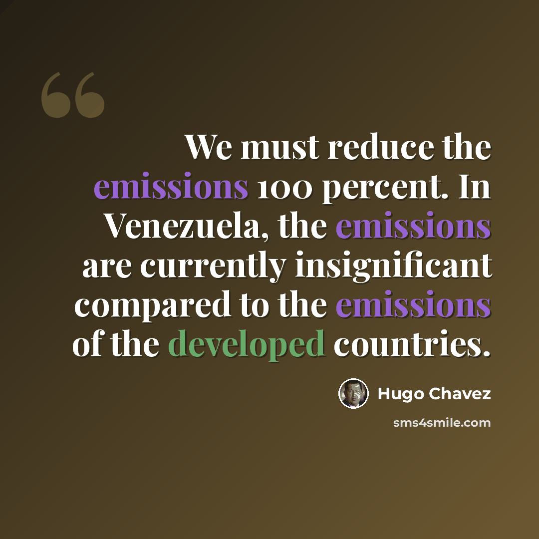 “We must reduce the emissions 100 percent. In Venezuela, the emissions are currently insignificant compared to the emissions of the developed countries.” quote by Hugo Chavez