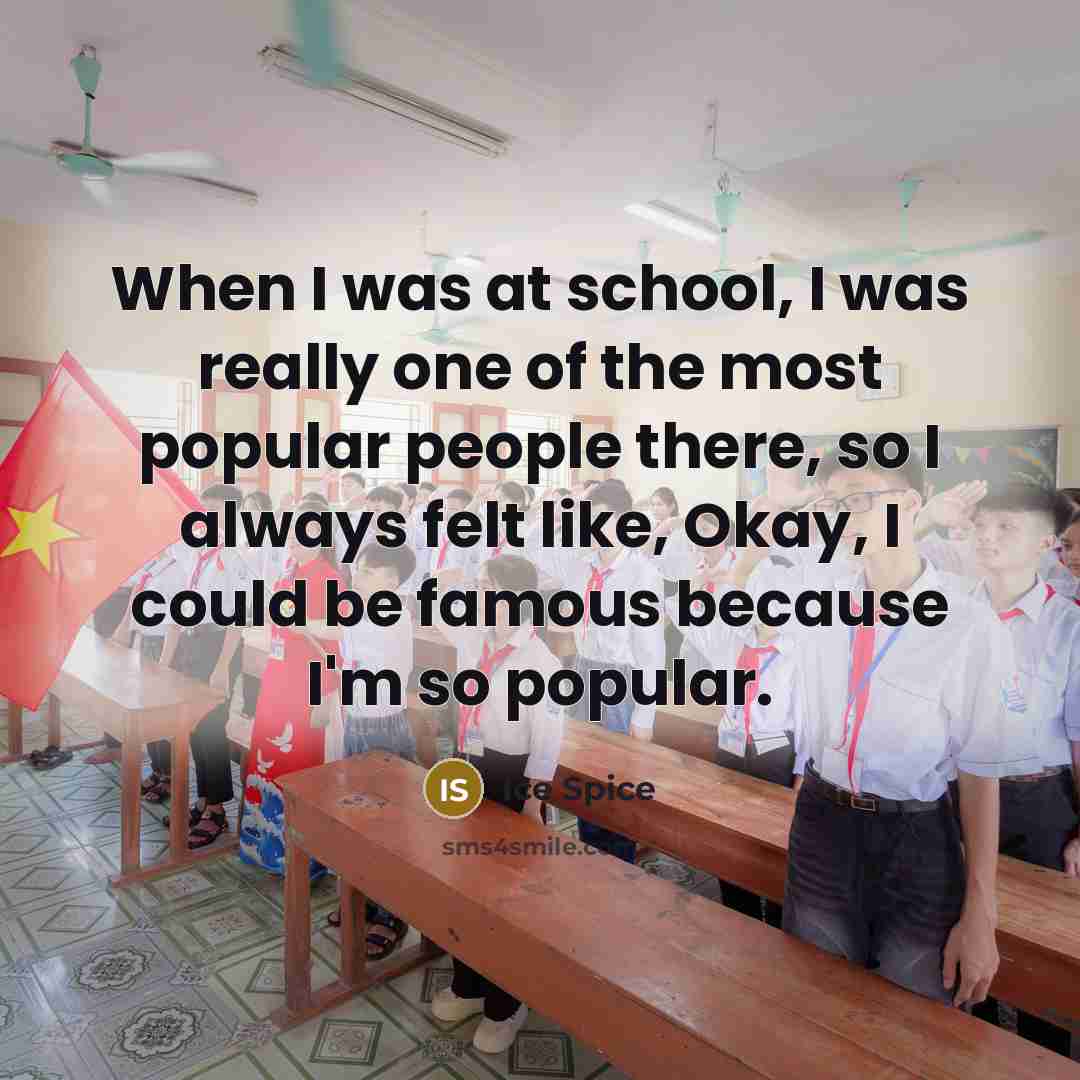 “When I was at school, I was really one of the most popular people there, so I always felt like, Okay, I could be famous because I'm so popular.” quote by Ice Spice