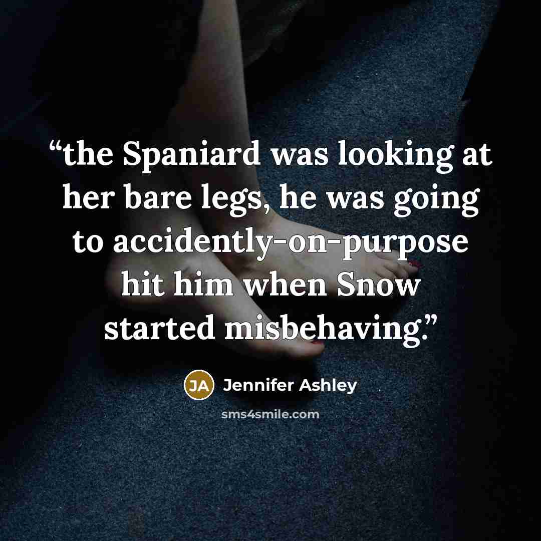 “the Spaniard was looking at her bare legs, he was going to accidently-on-purpose hit him when Snow started misbehaving.” quote by Jennifer Ashley