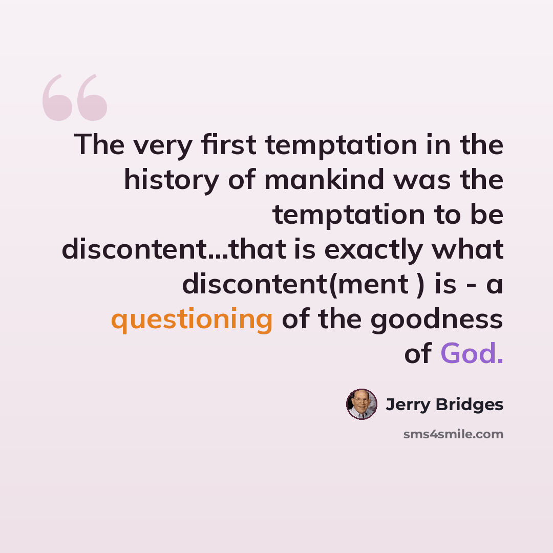 “The very first temptation in the history of mankind was the temptation to be discontent...that is exactly what discontent(ment ) is - a questioning of the goodness of God.” quote by Jerry Bridges