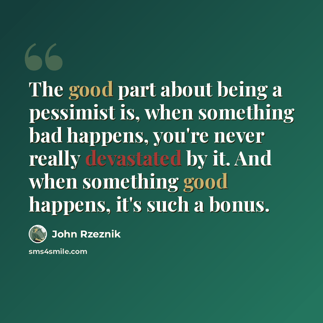 “The good part about being a pessimist is, when something bad happens, you're never really devastated by it. And when something good happens, it's such a bonus.” quote by John Rzeznik
