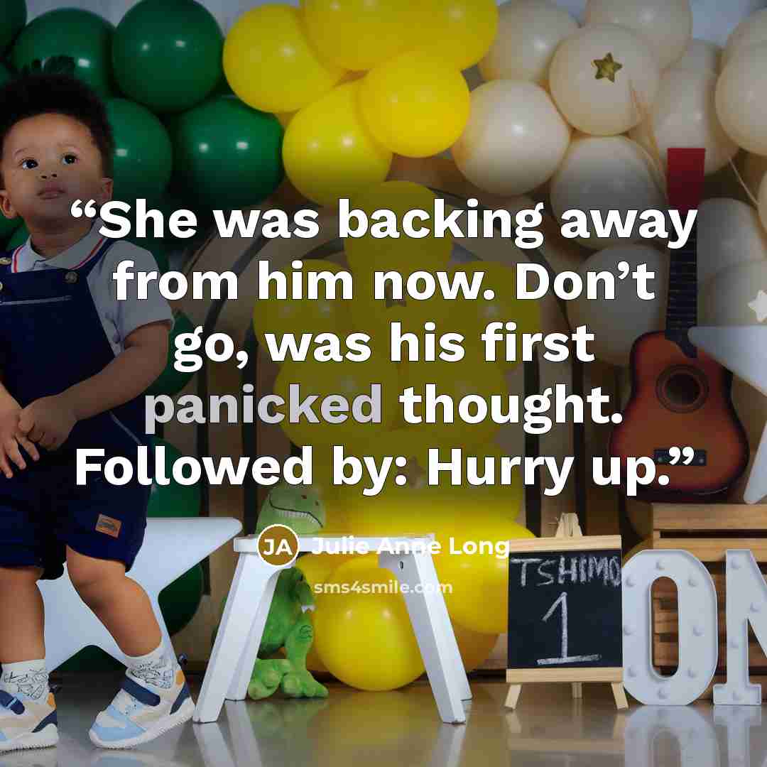 “She was backing away from him now. Don’t go, was his first panicked thought. Followed by: Hurry up.” quote by Julie Anne Long