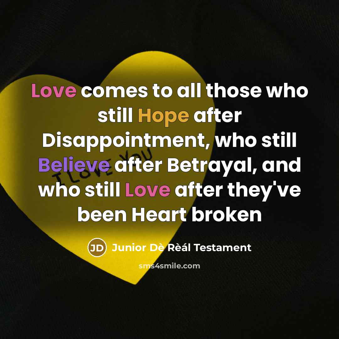 “Love comes to all those who still Hope after Disappointment, who still Believe after Betrayal, and who still Love after they've been Heart broken” quote by Junior Dè Rèál Testament