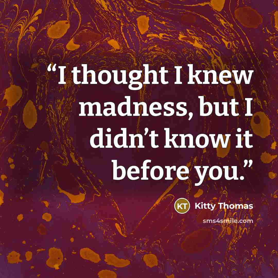 “I thought I knew madness, but I didn’t know it before you.” quote by Kitty Thomas