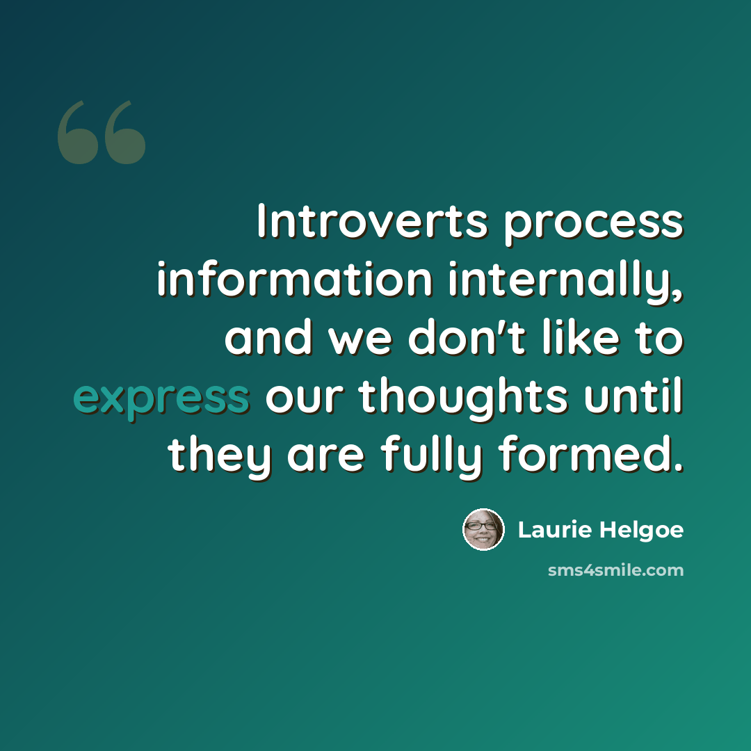 “Introverts process information internally, and we don't like to express our thoughts until they are fully formed.” quote by Laurie Helgoe