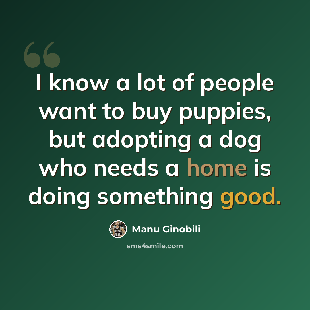 “I know a lot of people want to buy puppies, but adopting a dog who needs a home is doing something good.” quote by Manu Ginobili
