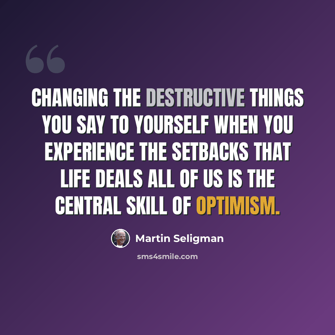 “Changing the destructive things you say to yourself when you experience the setbacks that life deals all of us is the central skill of optimism.” quote by Martin Seligman