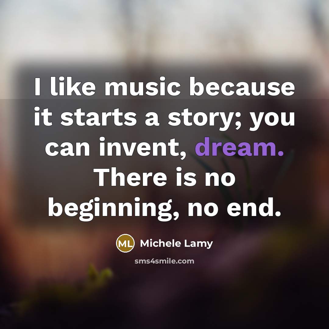 “I like music because it starts a story; you can invent, dream. There is no beginning, no end.” quote by Michele Lamy