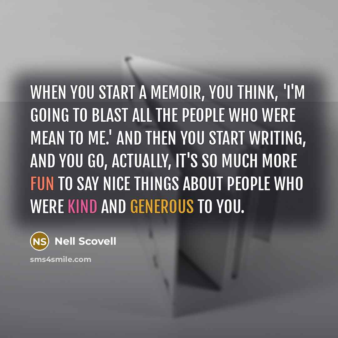“When you start a memoir, you think, 'I'm going to blast all the people who were mean to me.' And then you start writing, and you go, actually, it's so much more fun to say nice things about people who were kind and generous to you.” quote by Nell Scovell