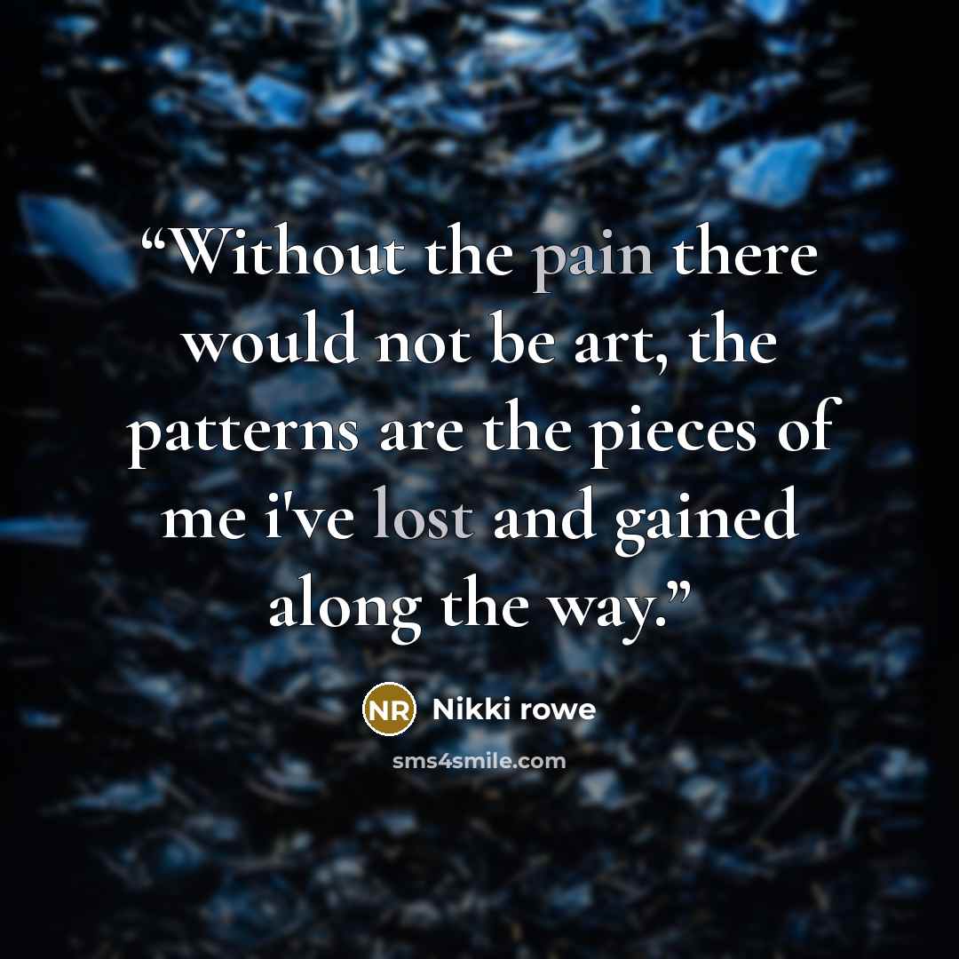 “Without the pain there would not be art, the patterns are the pieces of me i've lost and gained along the way.” quote by Nikki Rowe