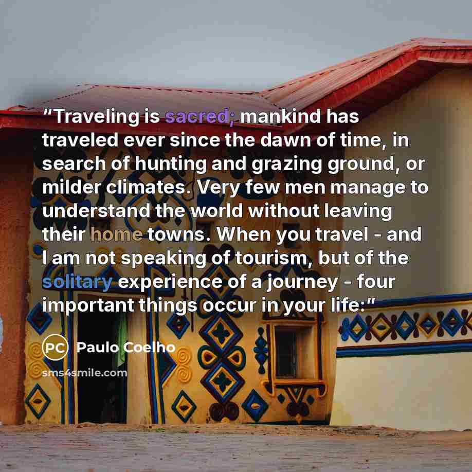 “Traveling is sacred; mankind has traveled ever since the dawn of time, in search of hunting and grazing ground, or milder climates. Very few men manage to understand the world without leaving their home towns. When you travel - and I am not speaking of tourism, but of the solitary experience of a…” quote by Paulo Coelho