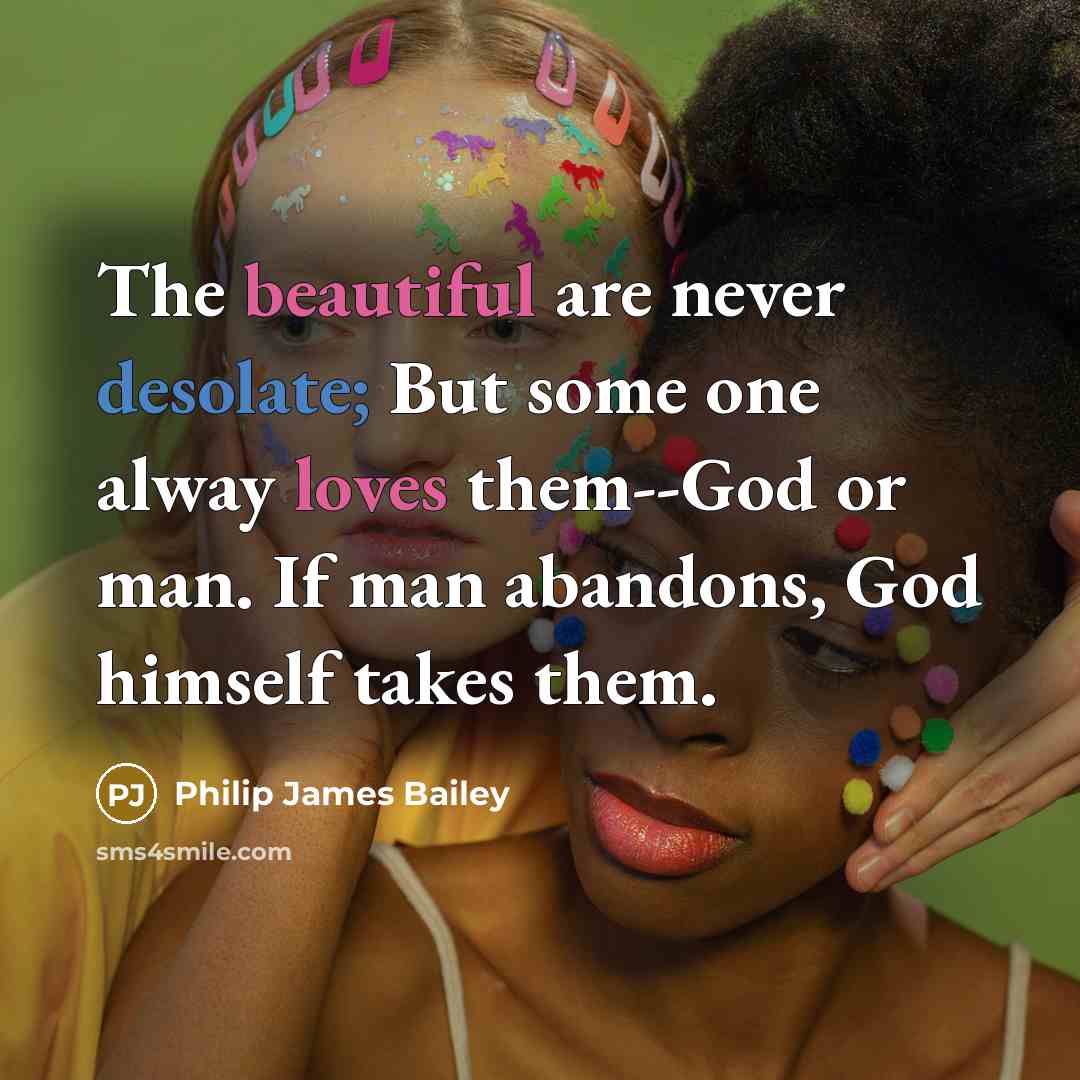 “The beautiful are never desolate; But some one alway loves them--God or man. If man abandons, God himself takes them.” quote by Philip James Bailey