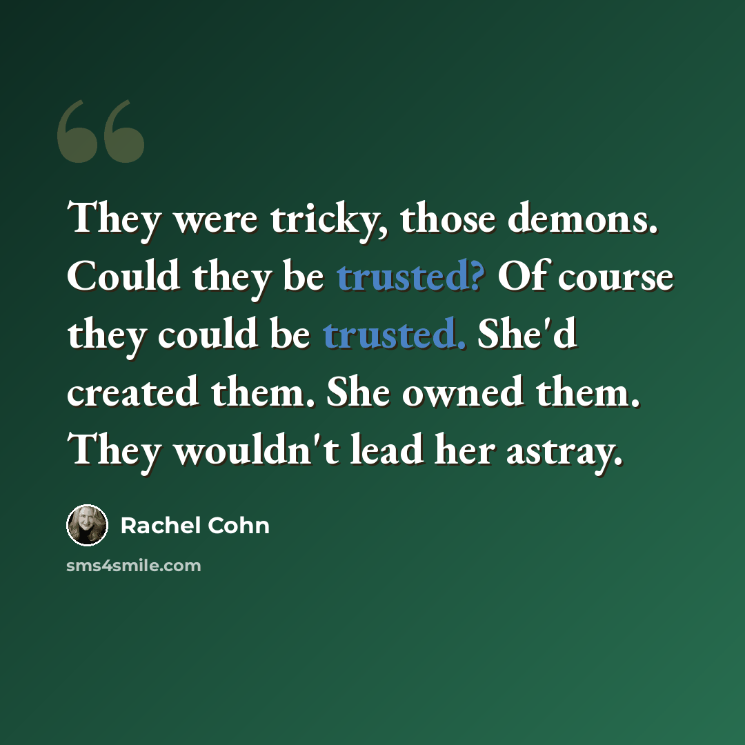 “They were tricky, those demons. Could they be trusted? Of course they could be trusted. She'd created them. She owned them. They wouldn't lead her astray.” quote by Rachel Cohn
