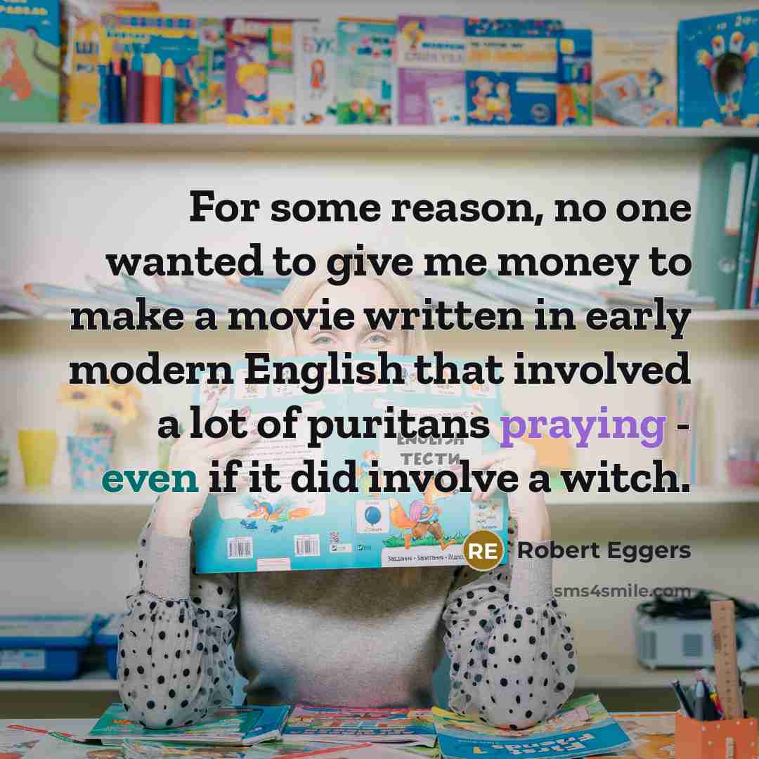 “For some reason, no one wanted to give me money to make a movie written in early modern English that involved a lot of puritans praying - even if it did involve a witch.” quote by Robert Eggers