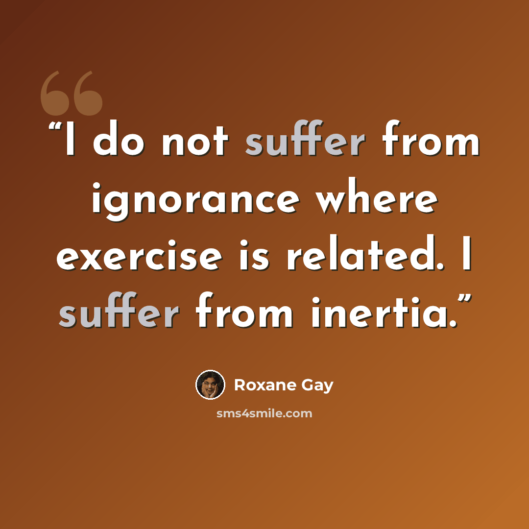 “I do not suffer from ignorance where exercise is related. I suffer from inertia.” quote by Roxane Gay