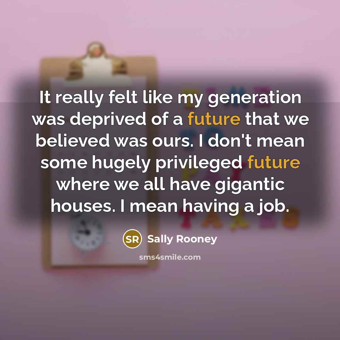 “It really felt like my generation was deprived of a future that we believed was ours. I don't mean some hugely privileged future where we all have gigantic houses. I mean having a job.” quote by Sally Rooney