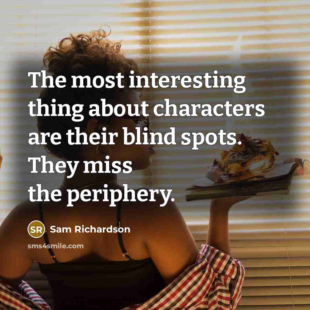 “The most interesting thing about characters are their blind spots. They miss the periphery.” quote by Sam Richardson