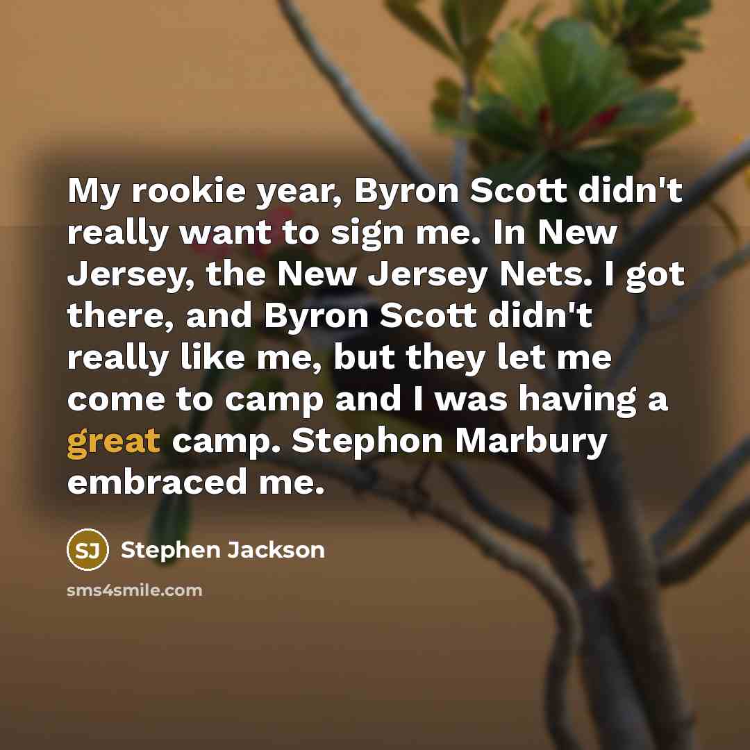 “My rookie year, Byron Scott didn't really want to sign me. In New Jersey, the New Jersey Nets. I got there, and Byron Scott didn't really like me, but they let me come to camp and I was having a great camp. Stephon Marbury embraced me.” quote by Stephen Jackson
