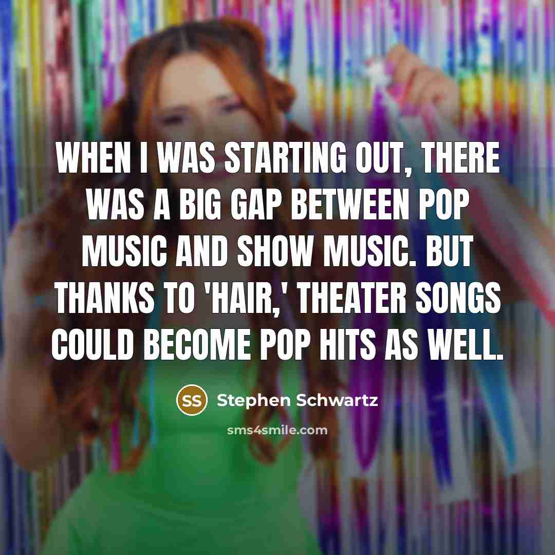 “When I was starting out, there was a big gap between pop music and show music. But thanks to 'Hair,' theater songs could become pop hits as well.” quote by Stephen Schwartz