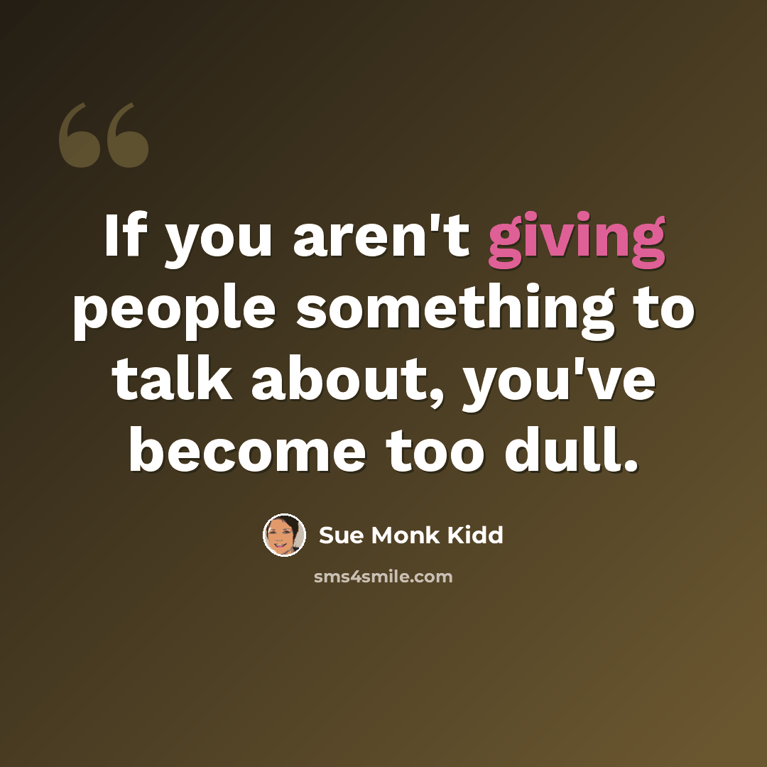 “If you aren't giving people something to talk about, you've become too dull.” quote by Sue Monk Kidd