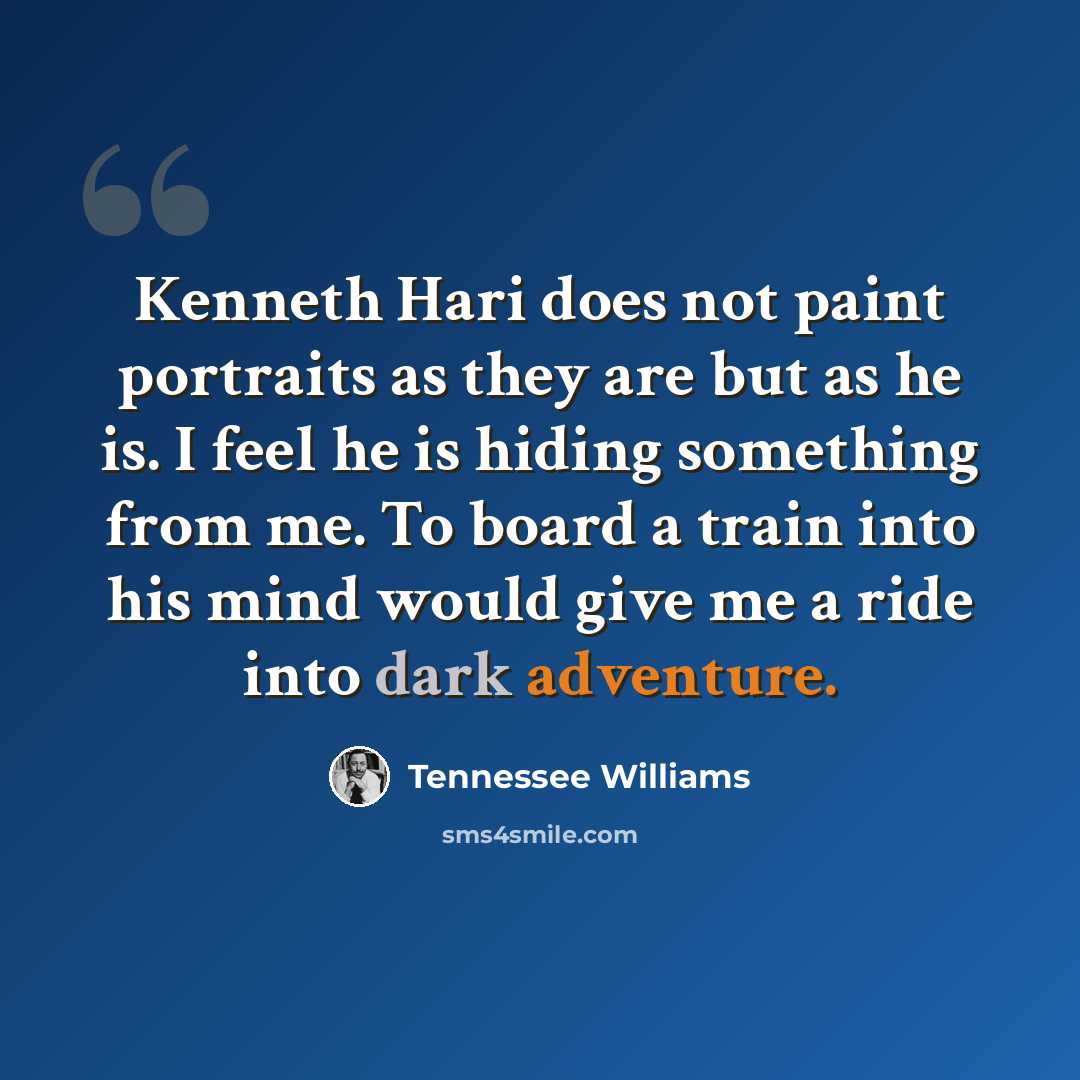“Kenneth Hari does not paint portraits as they are but as he is. I feel he is hiding something from me. To board a train into his mind would give me a ride into dark adventure.” quote by Tennessee Williams